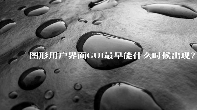 图形用户界面GUI最早能什么时候出现？
