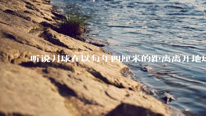 听说月球在以每年四厘米的距离离开地球，这是不是真的？