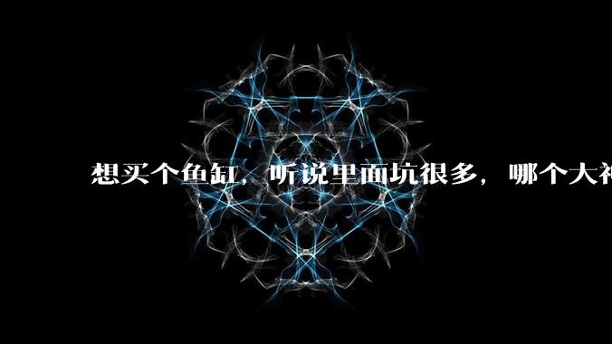 想买个鱼缸，听说里面坑很多，哪个大神给讲解一下呀？