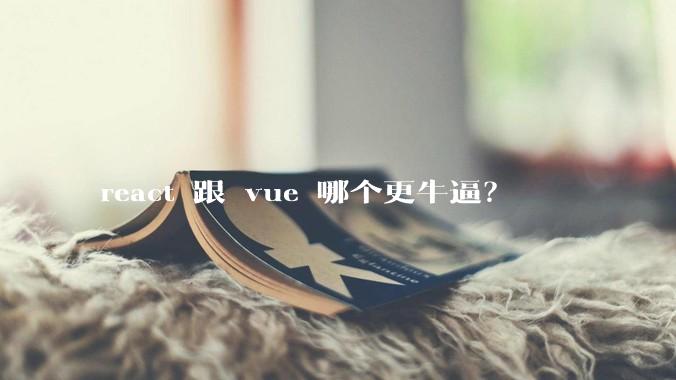 react 跟 vue 哪个更牛逼？