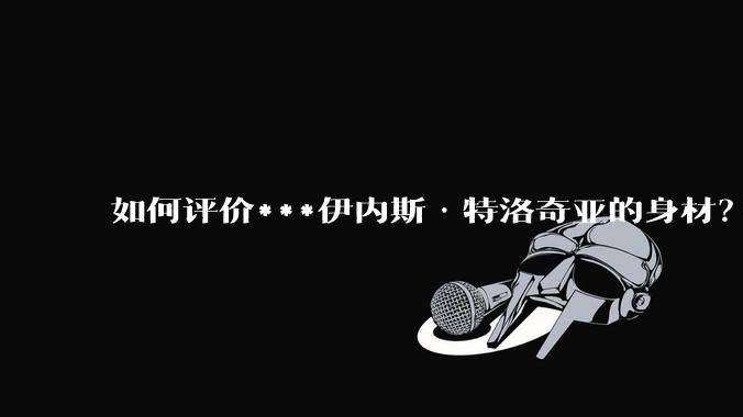 如何评价***伊内斯·特洛奇亚的身材？
