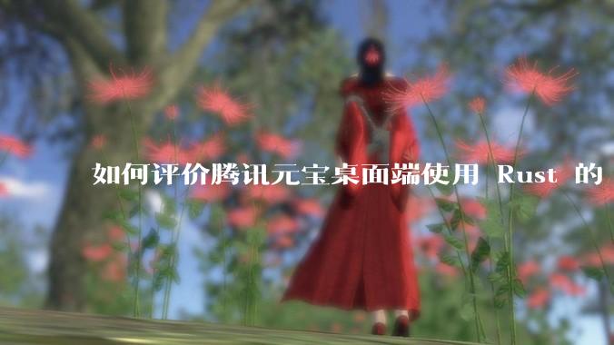 如何评价腾讯元宝桌面端使用 Rust 的 Tauri 框架？